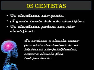 Os Cientistas
• Os cientistas são gente.
• A gente tende ser não científica.
• Os cientistas podem ser não
  científicos.

       Se conhece a ciência então
       fica obvia determinar se as
       hipóteses são falsificadas,
       então a ciência fica
       independente.
 