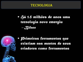 TecnologIa


• Há 1.5 milhões de anos uma
  tecnologia novo emergiu
  – Biface


• Primeiras ferramentas que
  existiam nas mentes de seus
  criadores como ferramentas
 