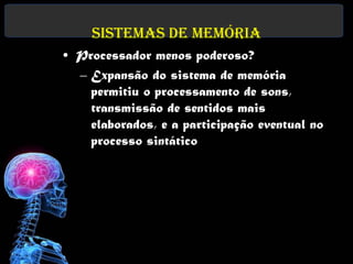 Sistemas de Memória
• Processador menos poderoso?
  – Expansão do sistema de memória
    permitiu o processamento de sons,
    transmissão de sentidos mais
    elaborados, e a participação eventual no
    processo sintático
 