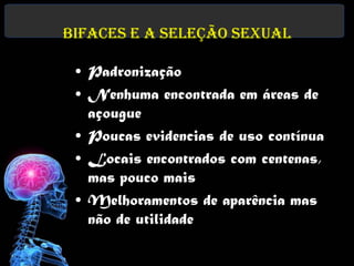 Bifaces e a Seleção Sexual

 • Padronização
 • Nenhuma encontrada em áreas de
   açougue
 • Poucas evidencias de uso contínua
 • Locais encontrados com centenas,
   mas pouco mais
 • Melhoramentos de aparência mas
   não de utilidade
 