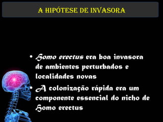 A Hipótese de invasora




• Homo erectus era boa invasora
  de ambientes perturbados e
  localidades novas
• A colonização rápida era um
  componente essencial do nicho de
  Homo erectus
 