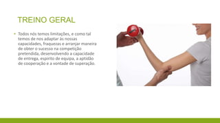 TREINO GERAL
▪ Todos nós temos limitações, e como tal
temos de nos adaptar às nossas
capacidades, fraquezas e arranjar maneira
de obter o sucesso na competição
pretendida, desenvolvendo a capacidade
de entrega, espirito de equipa, a aptidão
de cooperação e a vontade de superação.

 