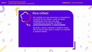 Insira o texto aqui
Na medida em que promove a consciência
corporal do seu aluno, você vai estar
trabalhando com ele uma das
competências previstas na BNCC:
autoconhecimento e autocuidado.
Quando o aluno conhece o próprio corpo,
ele se torna mais apto a cuidar e a manter
a própria saúde.
 