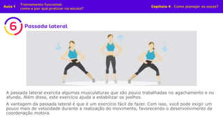 A passada lateral exercita algumas musculaturas que são pouco trabalhadas no agachamento e no
afundo. Além disso, este exercício ajuda a estabilizar os joelhos.
A vantagem da passada lateral é que é um exercício fácil de fazer. Com isso, você pode exigir um
pouco mais de velocidade durante a realização do movimento, favorecendo o desenvolvimento da
coordenação motora.
 