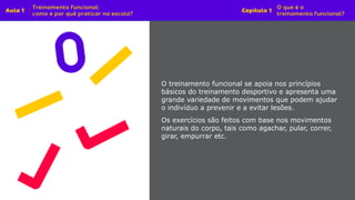 O treinamento funcional se apoia nos princípios
básicos do treinamento desportivo e apresenta uma
grande variedade de movimentos que podem ajudar
o indivíduo a prevenir e a evitar lesões.
Os exercícios são feitos com base nos movimentos
naturais do corpo, tais como agachar, pular, correr,
girar, empurrar etc.
 