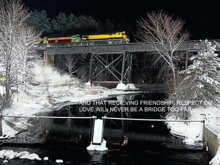 AND THAT RECIEVING FRIENDSHIP, RESPECT OR LOVE WILL NEVER BE A BRIDGE TOO FAR 