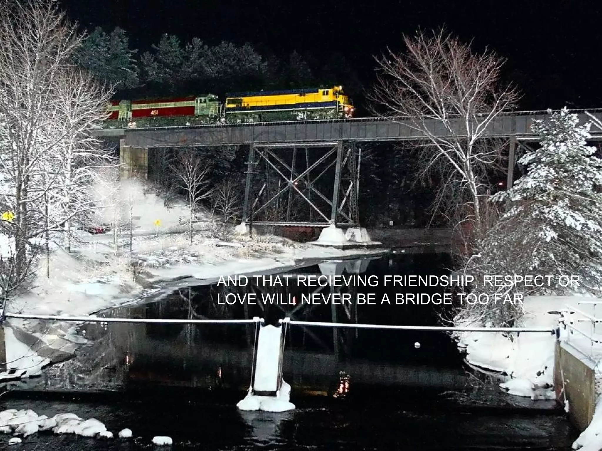 AND THAT RECIEVING FRIENDSHIP, RESPECT OR
LOVE WILL NEVER BE A BRIDGE TOO FAR
 
