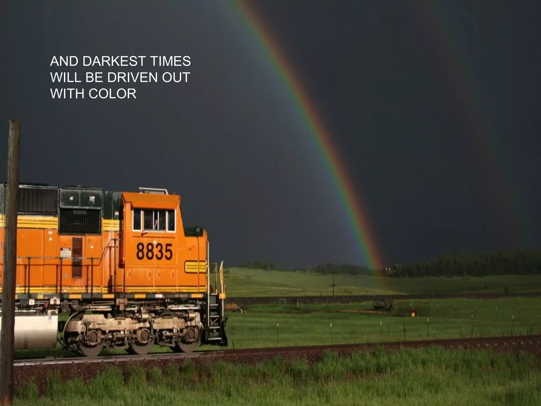 AND DARKEST TIMES
WILL BE DRIVEN OUT
WITH COLOR
 