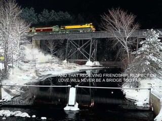 AND THAT RECIEVING FRIENDSHIP, RESPECT OR LOVE WILL NEVER BE A BRIDGE TOO FAR