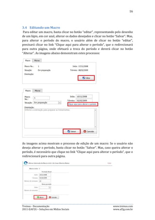 16

A imagem acima mostra a página para qual o usuário é redirecionado quando clica
no link “Clique aqui para alterar o período”. Após alterar o período, basta clicar no
botão “Alterar”.

3.5.   Editando um Micro
Para editar um micro, basta clicar no botão “editar”, representando pelo desenho
de um lápis, em cor azul, alterar os dados desejados e clicar no botão “Salvar”. A
imagem abaixo retrata esse processo:




4. Meu Desempenho


O Treinus disponibiliza duas opções para os treinadores e atletas acompanhar o
desempenho alcançado com os treinamentos. A primeira engloba uma série de
gráficos que apresentam a evolução dos treinos planejados versus realizado. Já a

Treinus - Documentação                                               www.treinus.com
2011 © AF2G – Soluções em Mídias Sociais                             www.af2g.com.br
 