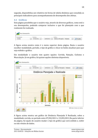 18




A imagem acima mostra como é a visualização do gráfico sem exibir os rótulos de
dados. Basta desmarcar a opção “Exibe rótulos de dados” para que a visualização
seja desta forma.




A imagem acima mostra como é a visualização dos dados com outro tipo de gráfico.
Basta selecionar na parte inferior esquerda o tipo de gráfico desejado.




Treinus - Documentação                                           www.treinus.com
2011 © AF2G – Soluções em Mídias Sociais                         www.af2g.com.br
 