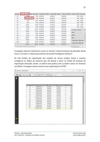 21


5. Página Percursos
Nesta página é feito o cadastro de percursos, de modo que é possível vinculá-los a
um treino específico na parte de planilhas. Há também as opções de edição e
exclusão de um percurso criado pelo usuário logado e a visualização de percursos
criados por outros atletas (desde que o percurso criado por esse outro atleta tenha
sido marcado como público).

5.1.   Visualizando Percursos
Entrando na página percursos, o usuário visualizará, por padrão, todos os
percursos criados por ele e que estão ativos. Veja o exemplo:




A figura acima mostra os percursos “Diamantina Longão” e “Pampulha”, que são os
dois percursos criados pelo usuário e que estão marcados como ativo. O usuário
ainda pode visualizar os percursos criados por ele e marcados como “Inativo” e,
pesquisar por percursos criados por outros atletas. Veja os exemplos abaixo:




Para visualizar os percursos inativos, basta clicar na aba “Inativos” dentro da aba
“Meus Percursos”, como mostra a imagem acima. Neste caso, os percursos criados
pelo atleta e que foram inativados, são: “Andradas – 10km (2 voltas)” e
“Pampulha”.




Treinus - Documentação                                              www.treinus.com
2011 © AF2G – Soluções em Mídias Sociais                            www.af2g.com.br
 