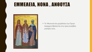 • Το Μυστικό του μεγαλείου τωνΤριών
Ιεραρχών βρίσκεται στις τρεις ευσεβείς
μητέρες τους.
ΕΜΜΕΛΕΙΑ, ΝΟΝΑ , ΑΝΘΟΥΣΑ
 