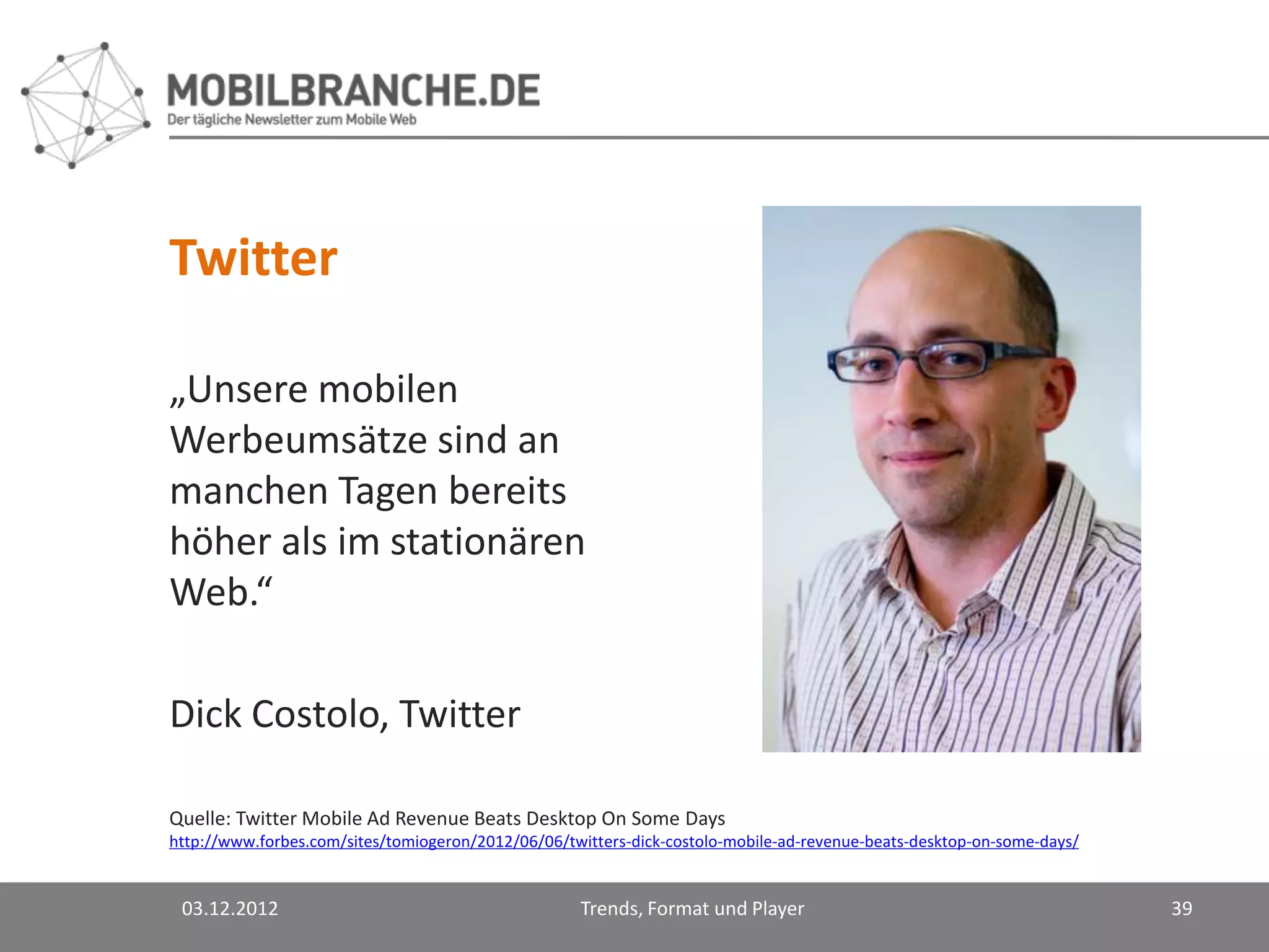 Twitter

„Unsere mobilen
Werbeumsätze sind an
manchen Tagen bereits
höher als im stationären
Web.“

Dick Costolo, Twitter

Quelle: Twitter Mobile Ad Revenue Beats Desktop On Some Days
http://www.forbes.com/sites/tomiogeron/2012/06/06/twitters-dick-costolo-mobile-ad-revenue-beats-desktop-on-some-days/


 03.12.2012                                         Trends, Format und Player                                           39
 