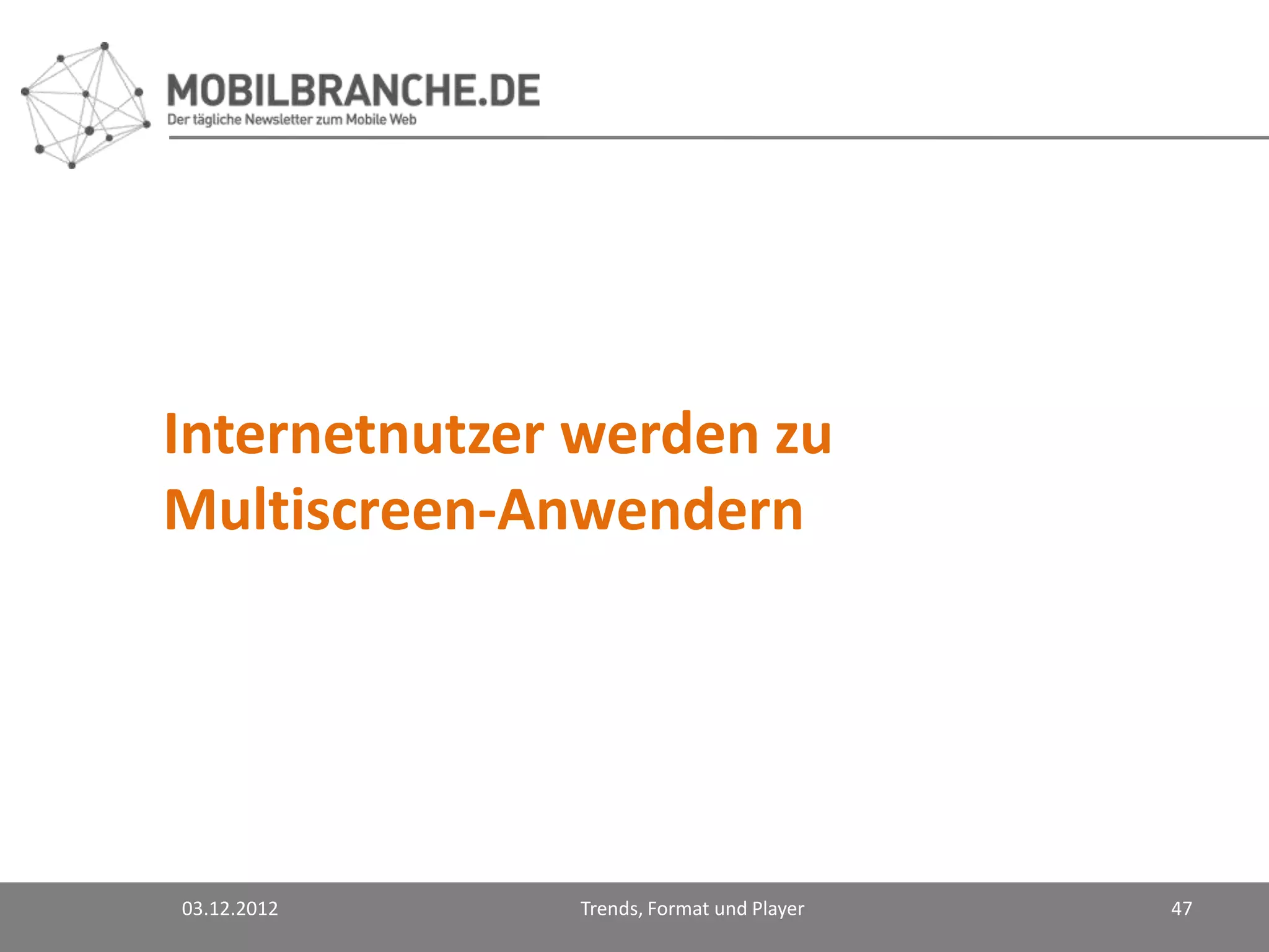 Internetnutzer werden zu
Multiscreen-Anwendern




03.12.2012    Trends, Format und Player   47
 