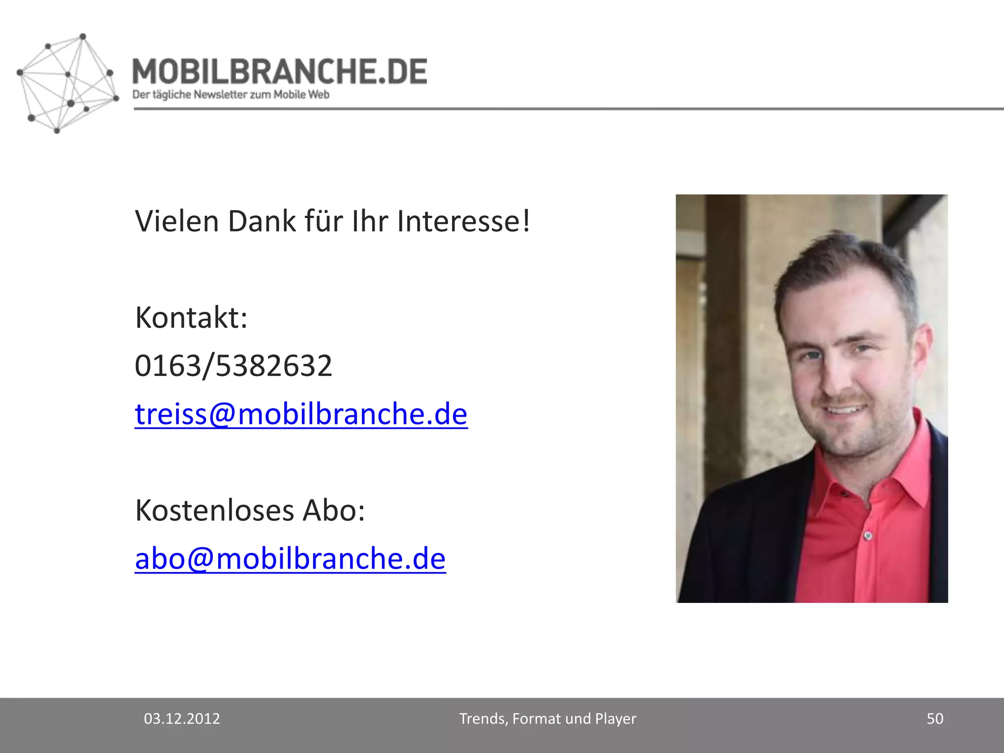 Vielen Dank für Ihr Interesse!

Kontakt:
0163/5382632
treiss@mobilbranche.de

Kostenloses Abo:
abo@mobilbranche.de



03.12.2012              Trends, Format und Player   50
 