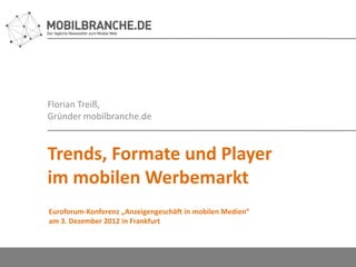 Florian Treiß,
Gründer mobilbranche.de



Trends, Formate und Player
im mobilen Werbemarkt
Euroforum-Konferenz „Anzeigengeschäft in mobilen Medien“
am 3. Dezember 2012 in Frankfurt
 