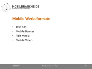 Mobile Werbeformate
•   Text-Ads
•   Mobile Banner
•   Rich Media
•   Mobile Video




03.12.2012          Trends, Format und Player   28
 