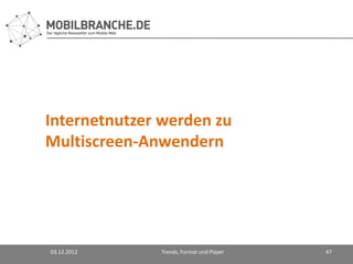 Internetnutzer werden zu
Multiscreen-Anwendern




03.12.2012    Trends, Format und Player   47
 