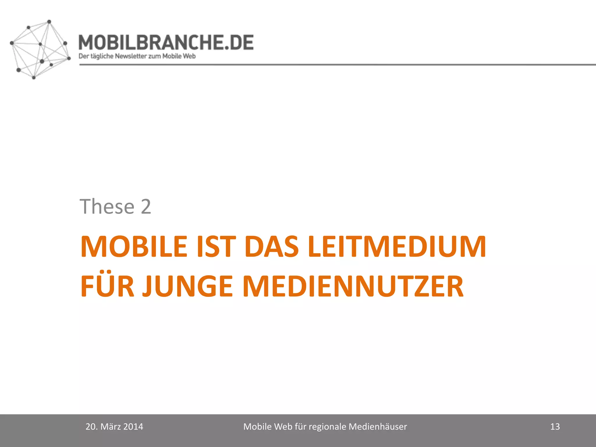 MOBILE IST DAS LEITMEDIUM
FÜR JUNGE MEDIENNUTZER
These 2
20. März 2014 Mobile Web für regionale Medienhäuser 13
 