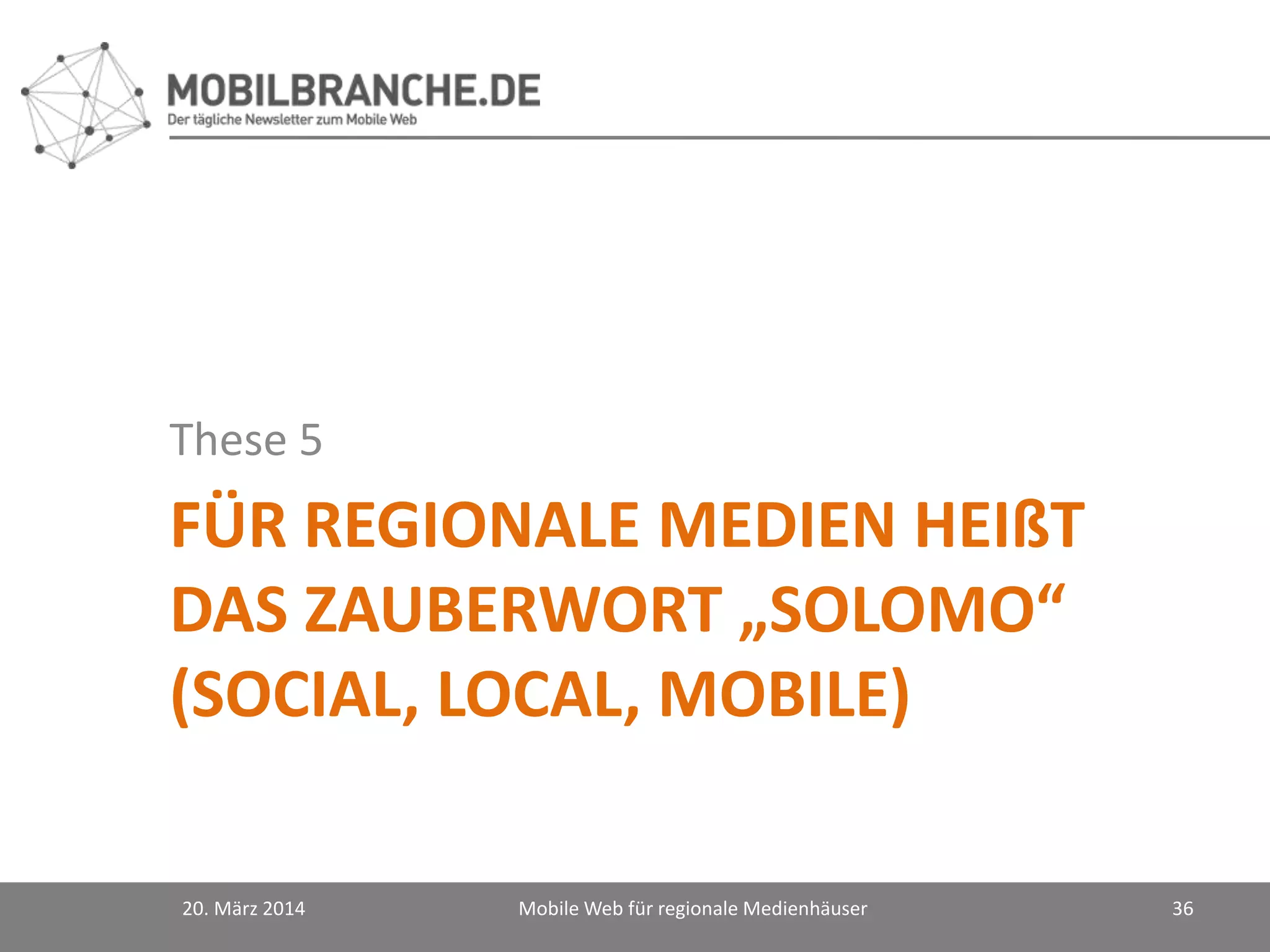 FÜR REGIONALE MEDIEN HEIßT
DAS ZAUBERWORT „SOLOMO“
(SOCIAL, LOCAL, MOBILE)
These 5
20. März 2014 Mobile Web für regionale Medienhäuser 36
 