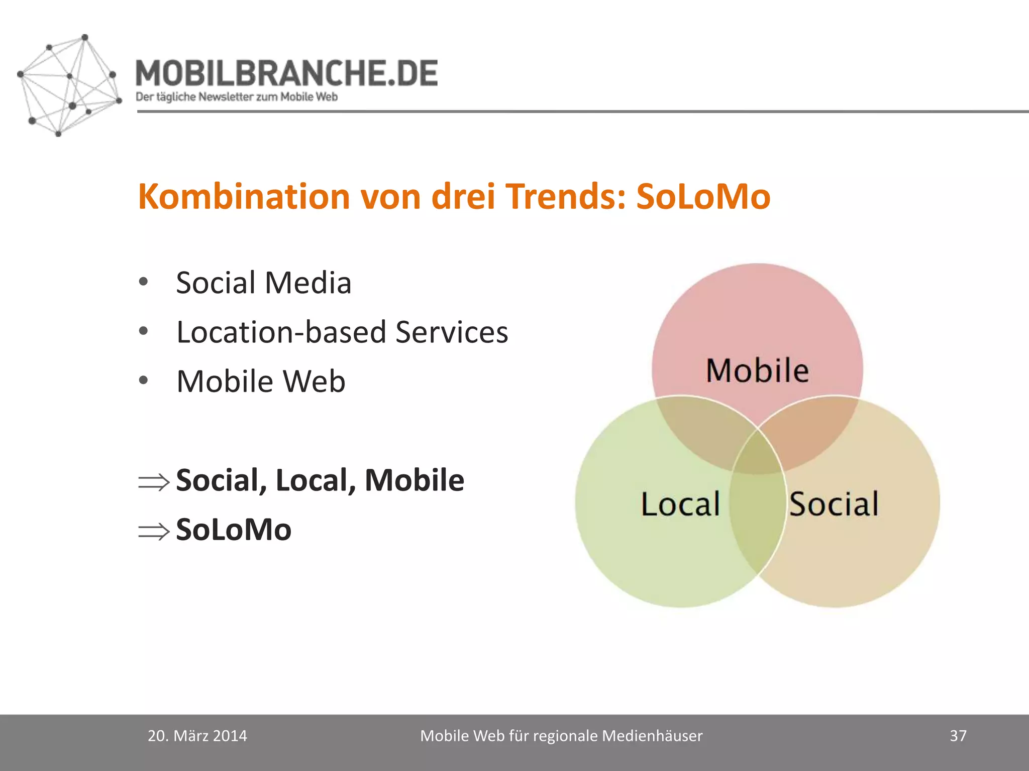 Kombination von drei Trends: SoLoMo
• Social Media
• Location-based Services
• Mobile Web
Social, Local, Mobile
SoLoMo
20. März 2014 Mobile Web für regionale Medienhäuser 37
 