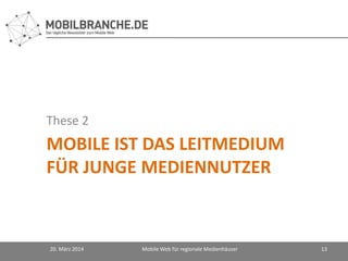 MOBILE IST DAS LEITMEDIUM
FÜR JUNGE MEDIENNUTZER
These 2
20. März 2014 Mobile Web für regionale Medienhäuser 13
 