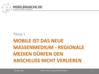 MOBILE IST DAS NEUE
MASSENMEDIUM - REGIONALE
MEDIEN DÜRFEN DEN
ANSCHLUSS NICHT VERLIEREN
These 1
20. März 2014 Mobile Web für regionale Medienhäuser 3
 