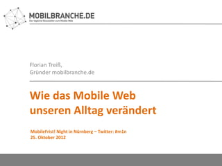 Florian Treiß,
Gründer mobilbranche.de



Wie das Mobile Web
unseren Alltag verändert
MobileFrist! Night in Nürnberg – Twitter: #m1n
25. Oktober 2012
 