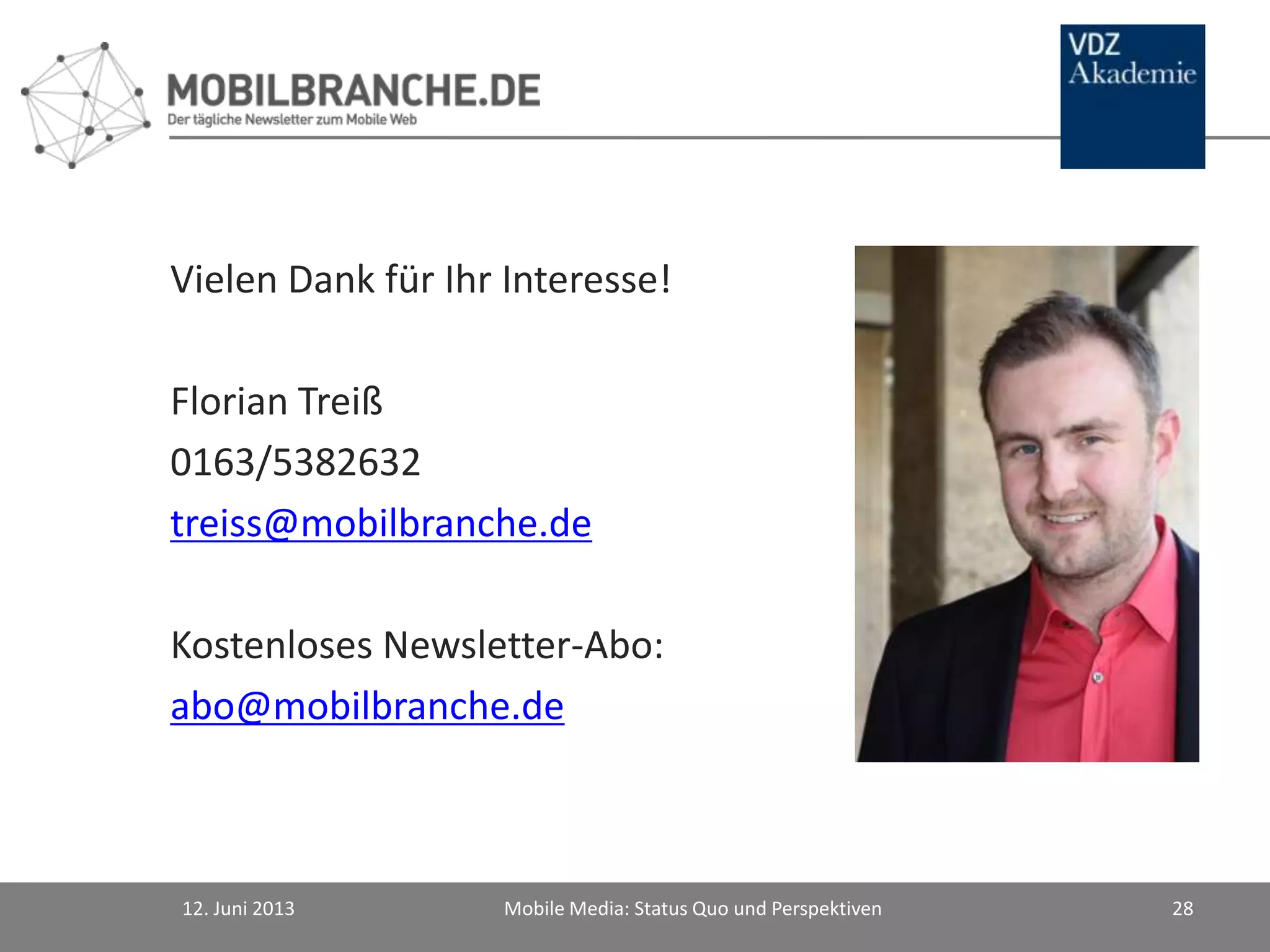 12. Juni 2013 Mobile Media: Status Quo und Perspektiven 28
Vielen Dank für Ihr Interesse!
Florian Treiß
0163/5382632
treiss@mobilbranche.de
Kostenloses Newsletter-Abo:
abo@mobilbranche.de
 