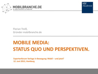 Florian Treiß,
Gründer mobilbranche.de
MOBILE MEDIA:
STATUS QUO UND PERSPEKTIVEN.
Expertenforum Verlage in Bewegung: Mobil – und jetzt?
12. Juni 2013, Hamburg
 