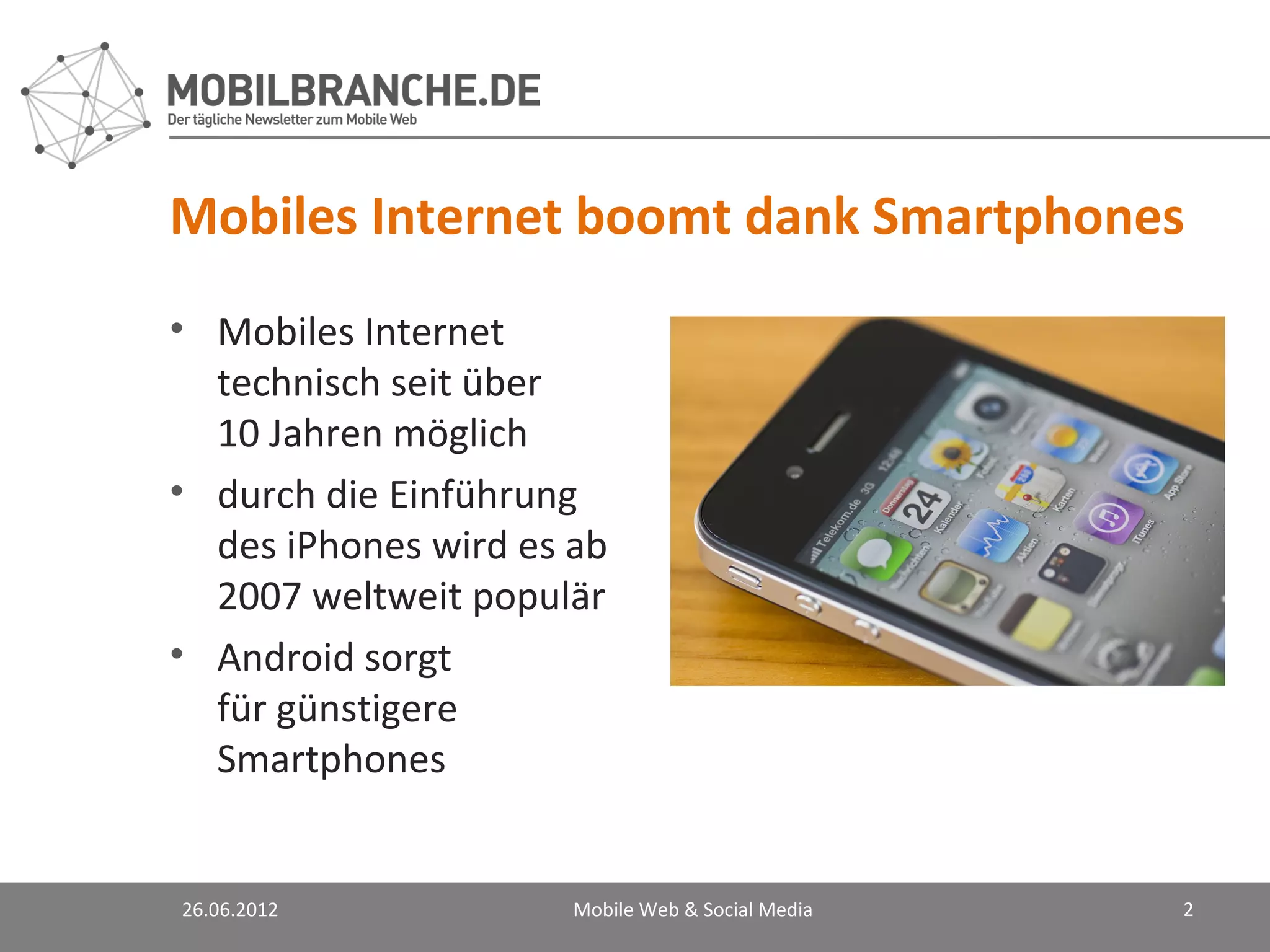 Mobiles Internet boomt dank Smartphones
• Mobiles Internet
  technisch seit über
  10 Jahren möglich
• durch die Einführung
  des iPhones wird es ab
  2007 weltweit populär
• Android sorgt
  für günstigere
  Smartphones


26.06.2012            Mobile Web & Social Media   2
 