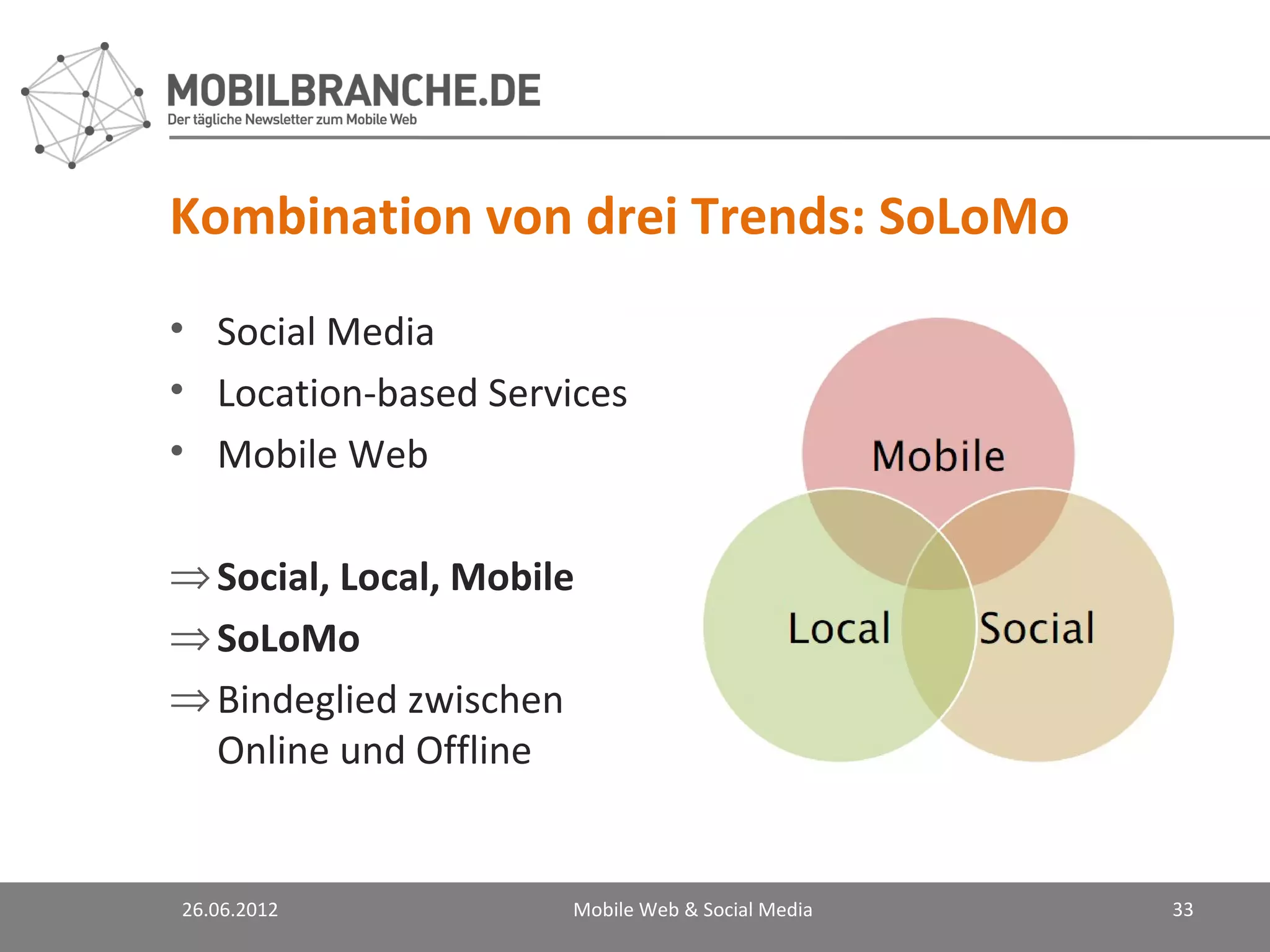 Kombination von drei Trends: SoLoMo
• Social Media
• Location-based Services
• Mobile Web

⇒ Social, Local, Mobile
⇒ SoLoMo
⇒ Bindeglied zwischen
  Online und Offline


26.06.2012            Mobile Web & Social Media   33
 