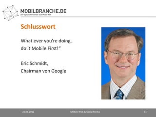 Schlusswort
What ever you're doing,
do it Mobile First!“

Eric Schmidt,
Chairman von Google




26.06.2012            Mobile Web & Social Media   51
 
