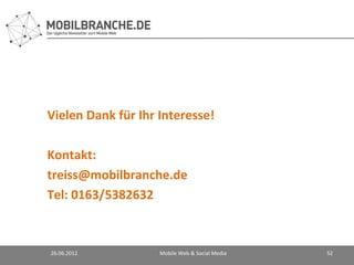 Vielen Dank für Ihr Interesse!

Kontakt:
treiss@mobilbranche.de
Tel: 0163/5382632



26.06.2012          Mobile Web & Social Media   52
 