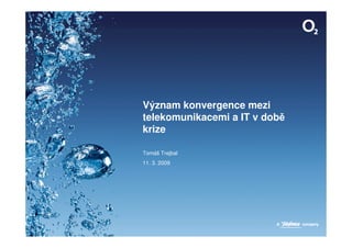 Význam konvergence mezi
telekomunikacemi a IT v době
krize

Tomáš Trejbal
11. 3. 2009
 