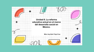 Unidad II. La reforma
educativa actual en el marco
del desarrollo social en
México.
Mtra. Iray Atziri Trejo Cruz
 