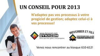 UN CONSEIL POUR 2013
   N’adaptez pas vos processus à votre
   progiciel de gestion; adaptez celui-ci à
   vos processus!

        www.dynacom.com




      Venez nous rencontrer au kiosque 610-612!
 
