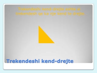 Trekendeshi kend-drejte eshte ai
trekendesh qe ka nje kend te drejte.

Trekendeshi kend-drejte

 