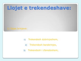 Llojet e trekendeshave:

1) Sipas brinjeve:

1)
2)
3)

Trekendesh dybrinjeshem,
Trekendesh barabrinjes,
Trekendesh i cfaredoshem,

 