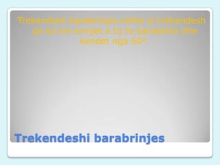 Trekendesh barabrinjes eshte ai trekendesh
qe ka tre brinjet e tij te barabarta dhe
kendet nga 60°.

Trekendeshi barabrinjes

 