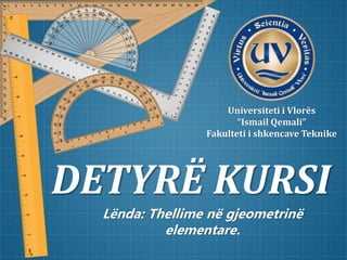 DETYRË KURSI
Lënda: Thellime në gjeometrinë
elementare.
Universiteti i Vlorës
“Ismail Qemali”
Fakulteti i shkencave Teknike
 