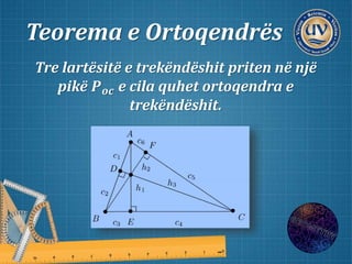 Teorema e Ortoqendrës
Tre lartësitë e trekëndëshit priten në një
pikë 𝑷 𝒐𝒄 e cila quhet ortoqendra e
trekëndëshit.
 