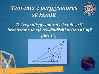 Teorema e përgjysmores
së këndit
Të treja përgjysmoret e këndeve të
brendshme të një trekëndëshi priten në një
pikë 𝑷𝒊𝒄.
 