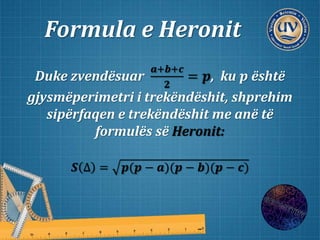 Formula e Heronit
Duke zvendësuar
𝒂+𝒃+𝒄
𝟐
= 𝒑, ku 𝒑 është
gjysmëperimetri i trekëndëshit, shprehim
sipërfaqen e trekëndëshit me anë të
formulës së Heronit:
𝑺 ∆ = 𝒑(𝒑 − 𝒂)(𝒑 − 𝒃)(𝒑 − 𝒄)
 