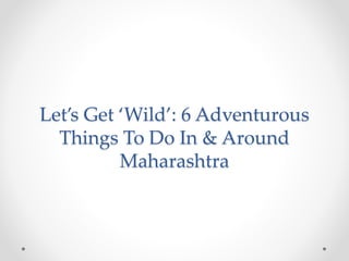 Let’s Get ‘Wild’: 6 Adventurous
Things To Do In & Around
Maharashtra
 