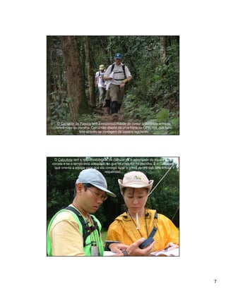 O Contador de Passos tem a responsabilidade de contar a distância entre as
  referências da planilha. Como não dispõe de uma trena ou GPS, tem que fazer
                  isso através da contagem de passos regulares.




 O Calculista tem a responsabilidade de calcular se a velocidade da equipe está
correta e se o tempo está adequado ao que foi prescrito na planilha. É o Calculista
  que orienta a equipe para que ela consiga fazer a prova dentro das referências
                                   requeridas.




                                                                                      7
 