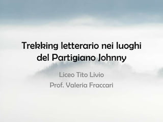 Trekking letterario nei luoghi
   del Partigiano Johnny
          Liceo Tito Livio
       Prof. Valeria Fraccari
 