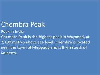 Chembra Peak
Peak in India
Chembra Peak is the highest peak in Wayanad, at
2,100 metres above sea level. Chembra is located
near the town of Meppady and is 8 km south of
Kalpetta.
 