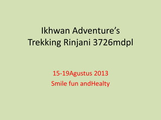 Ikhwan Adventure’s
Trekking Rinjani 3726mdpl
15-19Agustus 2013
Smile fun andHealty

 